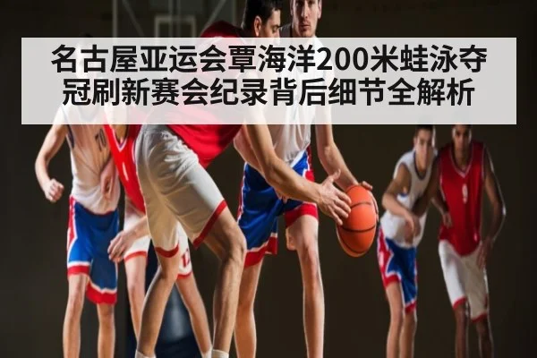 名古屋亚运会覃海洋200米蛙泳夺冠刷新赛会纪录背后细节全解析